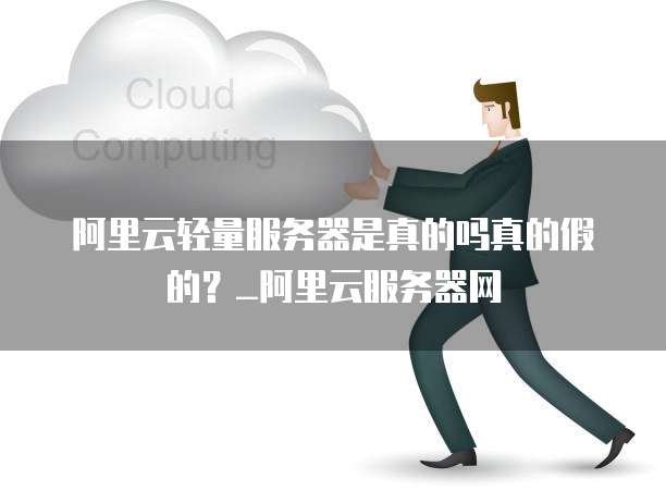 阿里云轻量服务器是真的吗真的假的?_阿里云服务器网