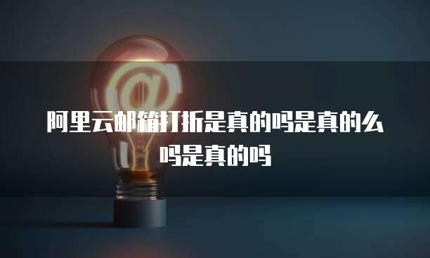 阿里云邮箱打折是真的吗是真的么吗是真的吗