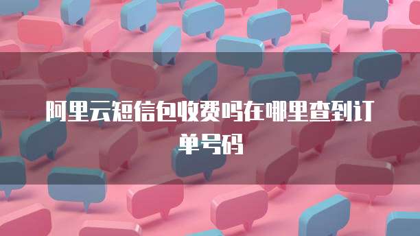 阿里云短信包收费吗在哪里查到订单号码