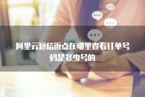 阿里云短信返点在哪里查看订单号码是多少号的