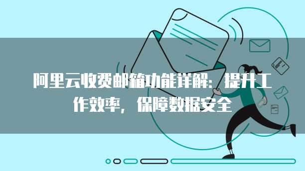 阿里云收费邮箱功能详解:提升工作效率,保障数据安全