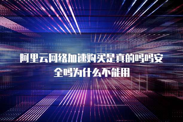阿里云网络加速购买是真的吗吗安全吗为什么不能用