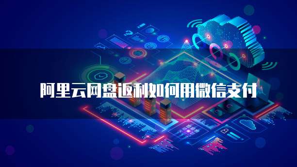阿里云网盘返利如何用微信支付