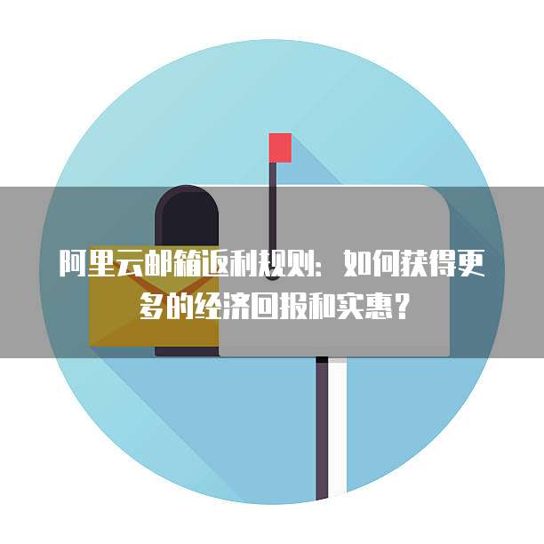 阿里云邮箱返利规则:如何获得更多的经济回报和实惠?
