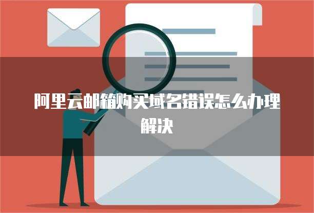 阿里云邮箱购买域名错误怎么办理解决