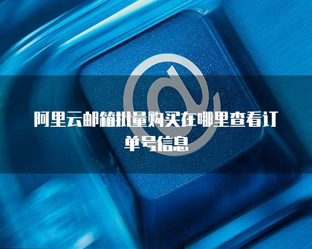 阿里云邮箱批量购买在哪里查看订单号信息