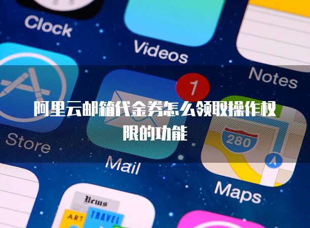 阿里云邮箱代金券怎么领取操作权限的功能