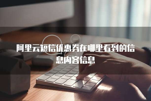阿里云短信优惠券在哪里看到的信息内容信息
