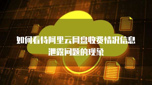 如何看待阿里云网盘收费情况信息泄露问题的现象