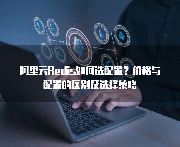 阿里云Redis如何选配置?价格与配置的区别及选择策略