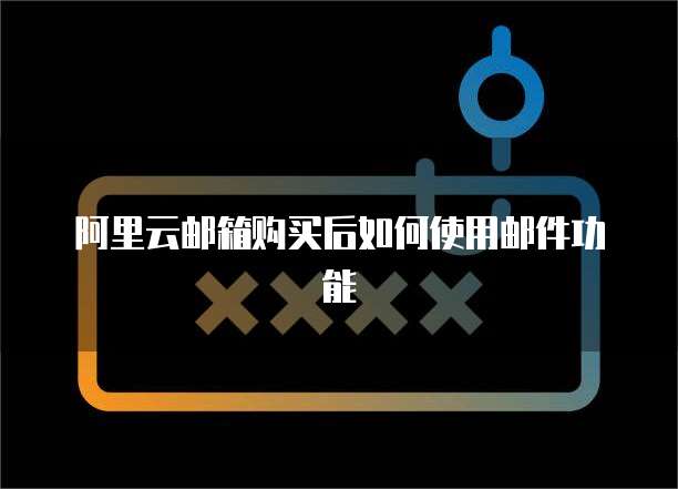 阿里云邮箱购买后如何使用邮件功能