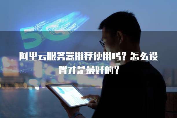 阿里云服务器推荐使用吗?怎么设置才是最好的?