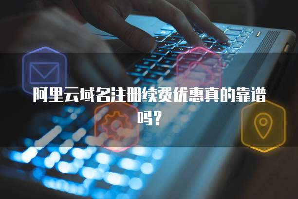 阿里云域名注册续费优惠真的靠谱吗?