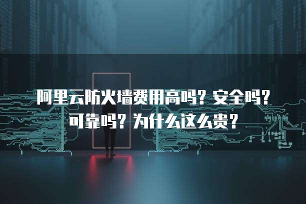 阿里云防火墙费用高吗?安全吗?可靠吗?为什么这么贵?