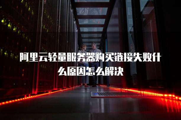 阿里云轻量服务器购买链接失败什么原因怎么解决