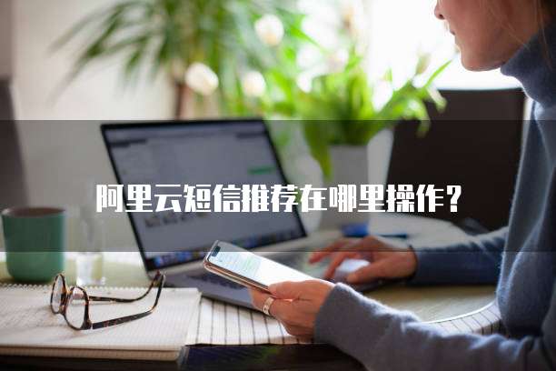 阿里云短信推荐在哪里操作?