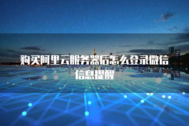 购买阿里云服务器后怎么登录微信信息提醒