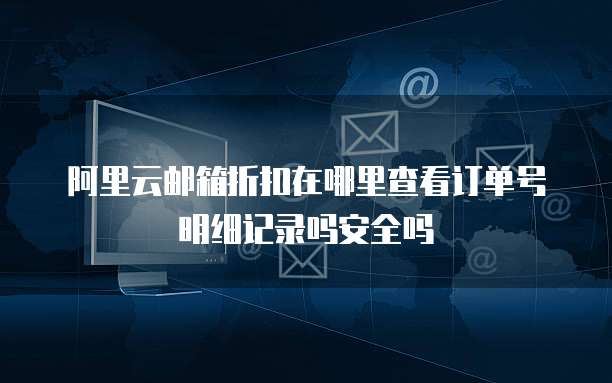 阿里云邮箱折扣在哪里查看订单号明细记录吗安全吗