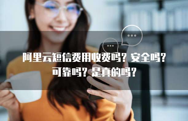阿里云短信费用收费吗?安全吗?可靠吗?是真的吗?