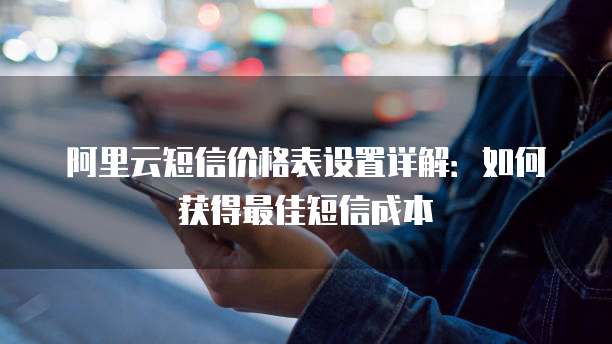 阿里云短信价格表设置详解：如何获得最佳短信成本