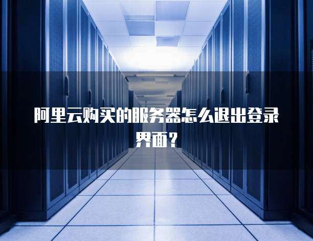 阿里云购买的服务器怎么退出登录界面？