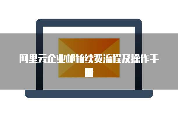 阿里云企业邮箱续费流程及操作手册