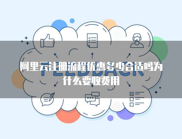 阿里云注册流程优惠多少合适吗为什么要收费用
