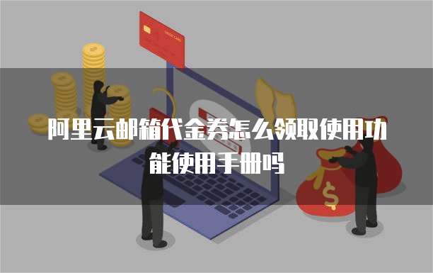阿里云邮箱代金券怎么领取使用功能使用手册吗