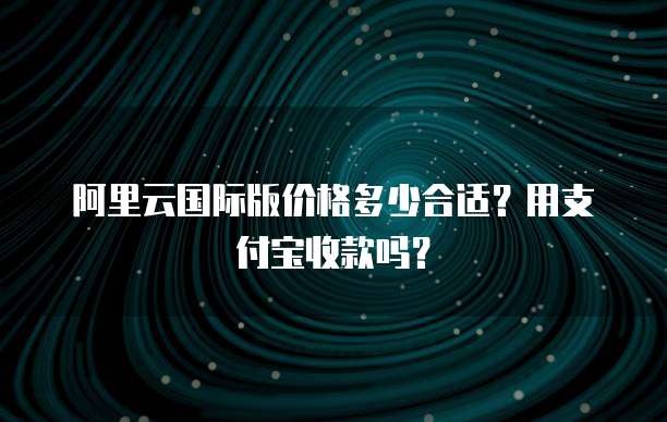 阿里云国际版价格多少合适?用支付宝收款吗?