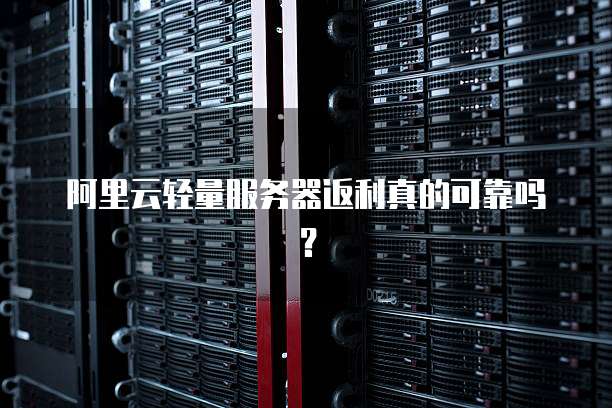 阿里云轻量服务器返利真的可靠吗?