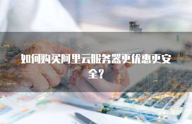 如何购买阿里云服务器更优惠更安全?