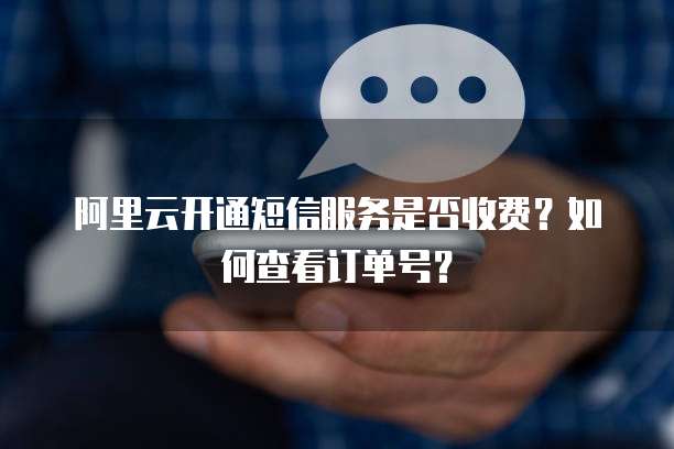 阿里云开通短信服务是否收费?如何查看订单号?