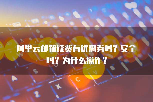 阿里云邮箱续费有优惠券吗?安全吗?为什么操作?