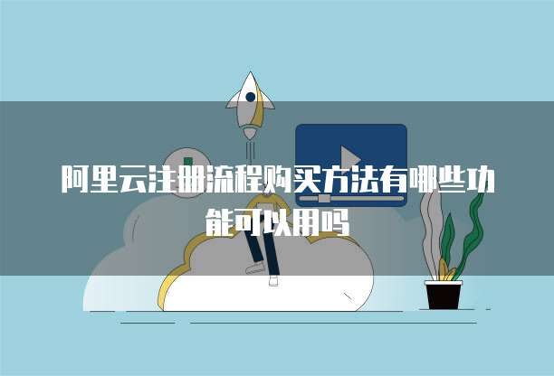 阿里云注册流程购买方法有哪些功能可以用吗