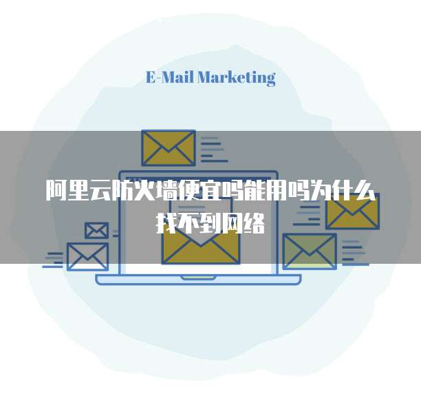 阿里云防火墙便宜吗能用吗为什么找不到网络