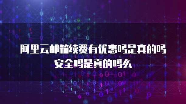 阿里云邮箱续费有优惠吗是真的吗安全吗是真的吗么