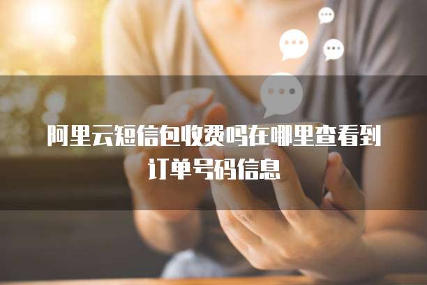 阿里云短信包收费吗在哪里查看到订单号码信息