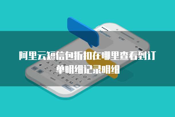 阿里云短信包折扣在哪里查看到订单明细记录明细