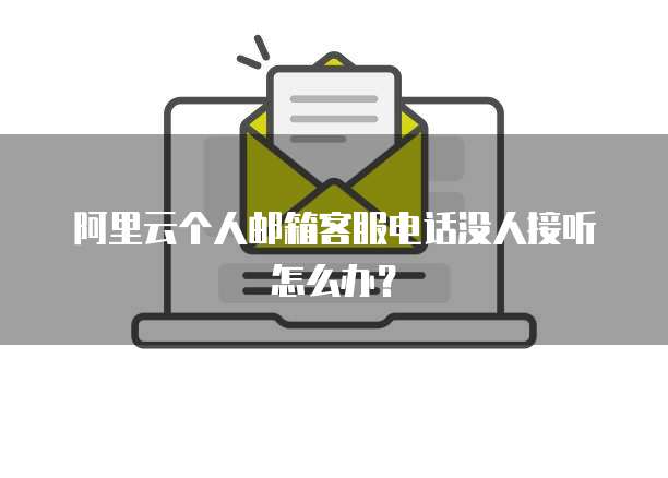 阿里云个人邮箱客服电话没人接听怎么办?