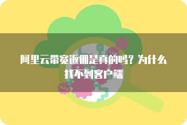 阿里云带宽返佣是真的吗?为什么找不到客户端