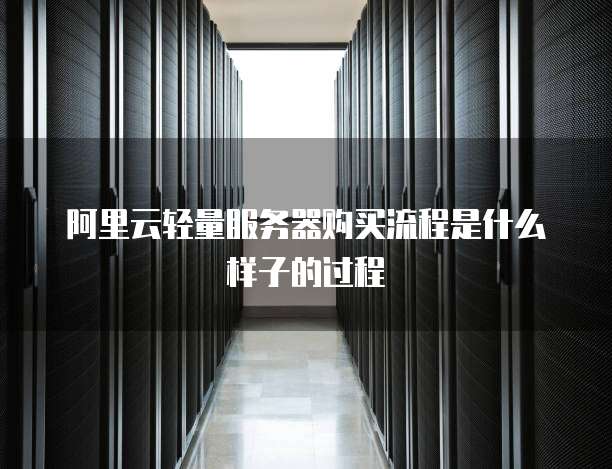 阿里云轻量服务器购买流程是什么样子的过程