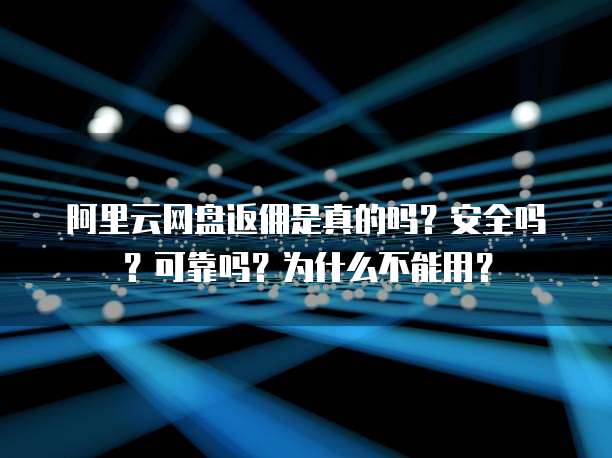 阿里云网盘返佣是真的吗?安全吗?可靠吗?为什么不能用?