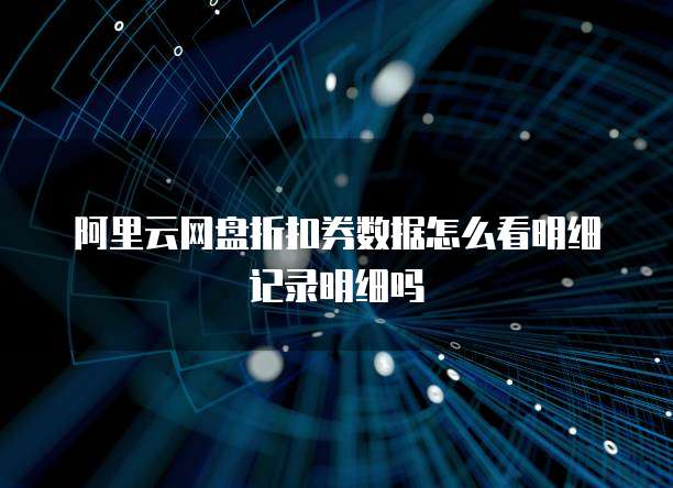 阿里云网盘折扣券数据怎么看明细记录明细吗