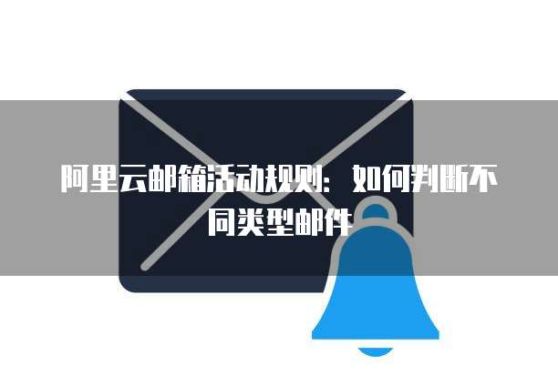 阿里云邮箱活动规则：如何判断不同类型邮件