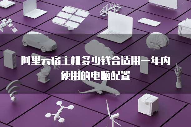 阿里云宿主机多少钱合适用一年内使用的电脑配置