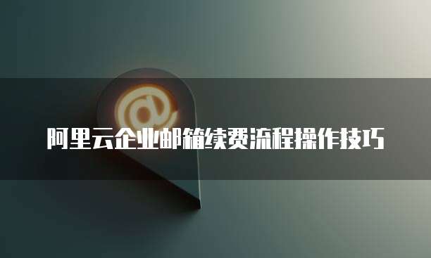 阿里云企业邮箱续费流程操作技巧