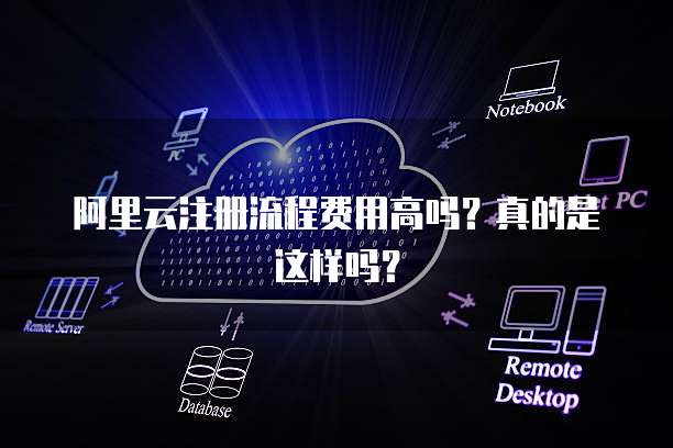 阿里云注册流程费用高吗?真的是这样吗?