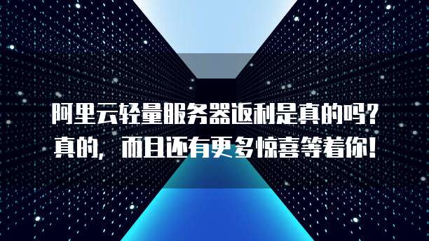 阿里云轻量服务器返利是真的吗?真的,而且还有更多惊喜等着你!