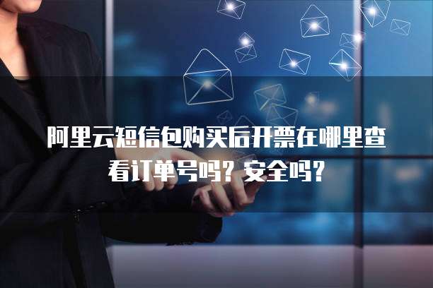 阿里云短信包购买后开票在哪里查看订单号吗?安全吗?