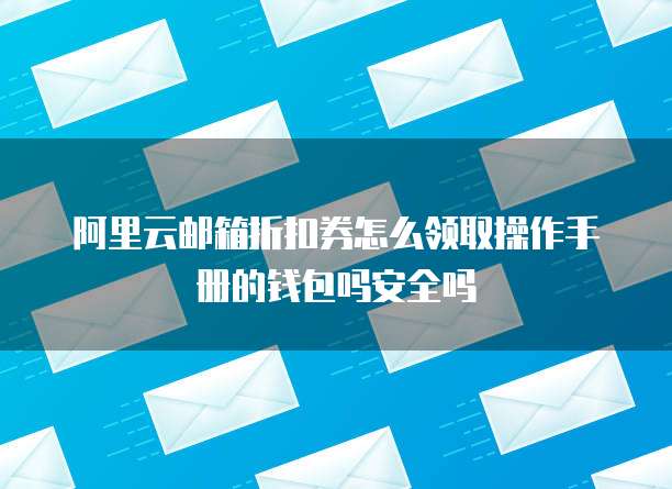 阿里云邮箱折扣券怎么领取操作手册的钱包吗安全吗
